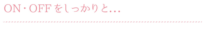 オン・オフをしっかりと・・・